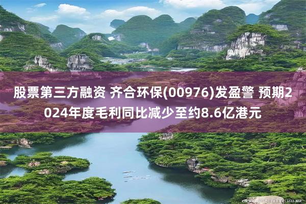 股票第三方融资 齐合环保(00976)发盈警 预期2024年度毛利同比减少至约8.6亿港元