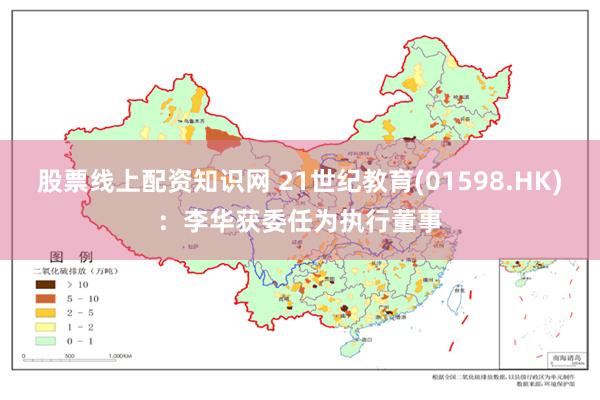 股票线上配资知识网 21世纪教育(01598.HK)：李华获委任为执行董事