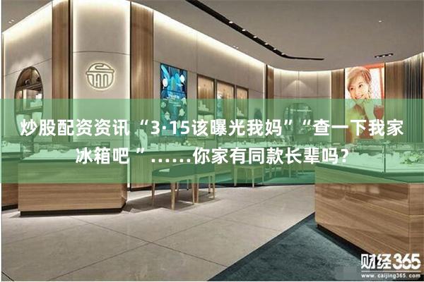 炒股配资资讯 “3·15该曝光我妈”“查一下我家冰箱吧 ”……你家有同款长辈吗？