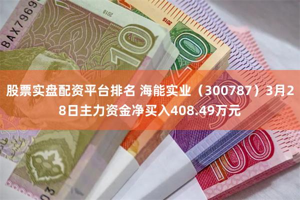 股票实盘配资平台排名 海能实业（300787）3月28日主力资金净买入408.49万元