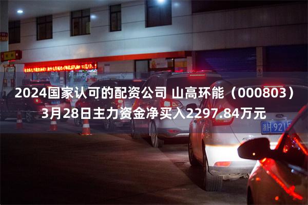 2024国家认可的配资公司 山高环能（000803）3月28日主力资金净买入2297.84万元