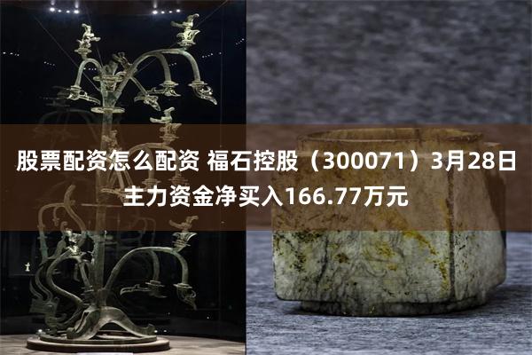 股票配资怎么配资 福石控股（300071）3月28日主力资金净买入166.77万元