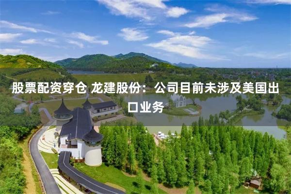 股票配资穿仓 龙建股份：公司目前未涉及美国出口业务