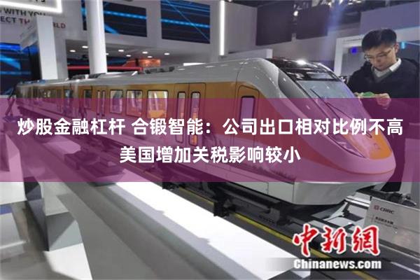 炒股金融杠杆 合锻智能：公司出口相对比例不高美国增加关税影响较小