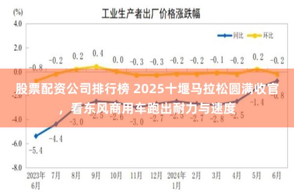 股票配资公司排行榜 2025十堰马拉松圆满收官，看东风商用车跑出耐力与速度