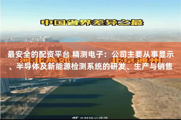 最安全的配资平台 精测电子：公司主要从事显示、半导体及新能源检测系统的研发、生产与销售