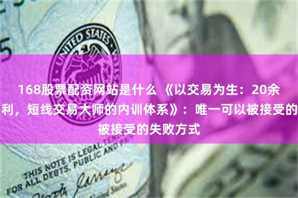 168股票配资网站是什么 《以交易为生：20余年惊人获利，短线交易大师的内训体系》：唯一可以被接受的失败方式