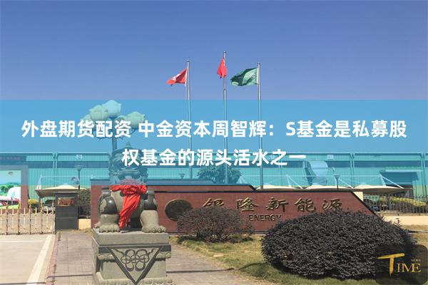 外盘期货配资 中金资本周智辉：S基金是私募股权基金的源头活水之一