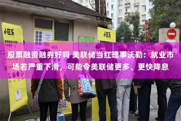 股票融资融券好吗 美联储当红理事沃勒：就业市场若严重下滑，可能令美联储更多、更快降息