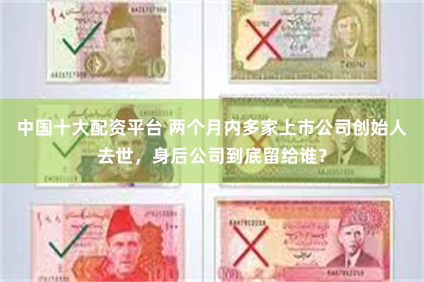 中国十大配资平台 两个月内多家上市公司创始人去世，身后公司到底留给谁？