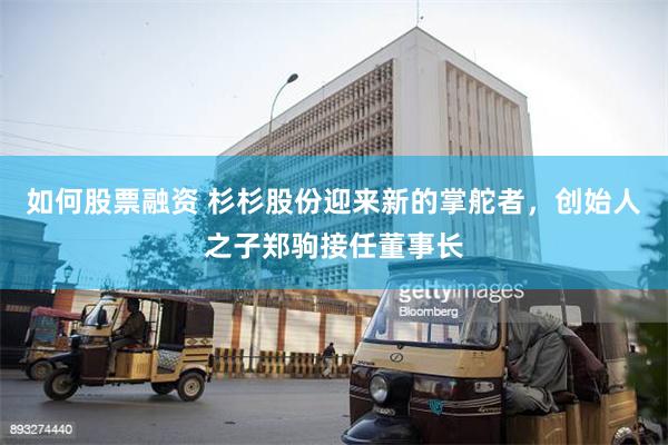 如何股票融资 杉杉股份迎来新的掌舵者，创始人之子郑驹接任董事长