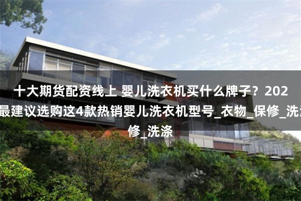 十大期货配资线上 婴儿洗衣机买什么牌子？2025最建议选购这4款热销婴儿洗衣机型号_衣物_保修_洗涤
