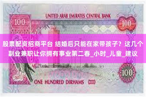 股票配资招商平台 结婚后只能在家带孩子？这几个副业兼职让你拥有事业第二春_小时_儿童_建议