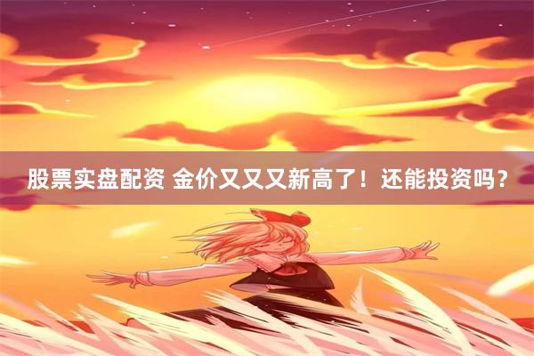 股票实盘配资 金价又又又新高了！还能投资吗？