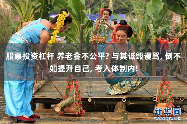 股票投资杠杆 养老金不公平? 与其诋毁谩骂, 倒不如提升自己, 考入体制内!