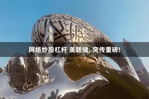 网络炒股杠杆 美联储, 突传重磅!