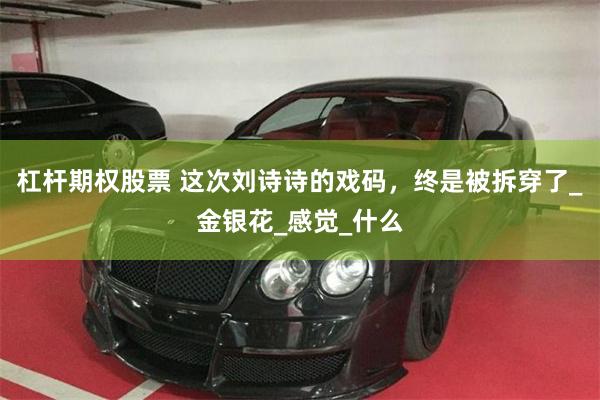 杠杆期权股票 这次刘诗诗的戏码，终是被拆穿了_金银花_感觉_什么