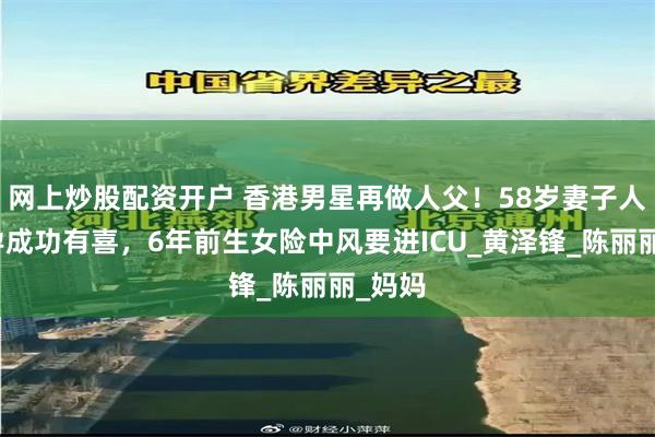 网上炒股配资开户 香港男星再做人父！58岁妻子人工受孕成功有喜，6年前生女险中风要进ICU_黄泽锋_陈丽丽_妈妈