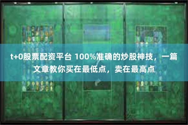 t+0股票配资平台 100%准确的炒股神技,一篇文章教你买在最低点,卖在最高点