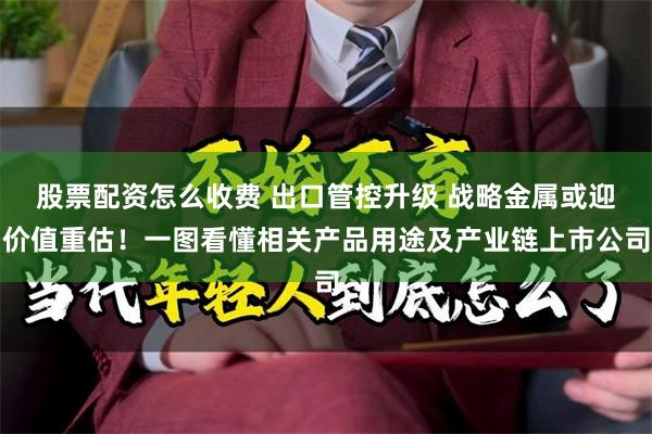 股票配资怎么收费 出口管控升级 战略金属或迎价值重估！一图看懂相关产品用途及产业链上市公司