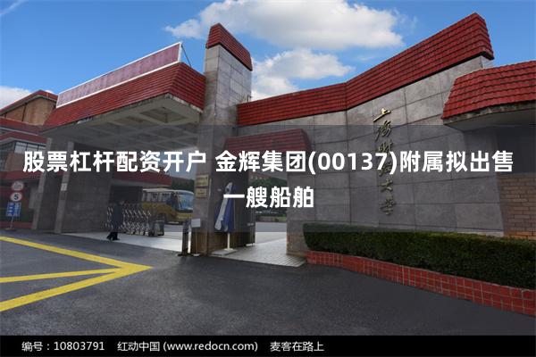 股票杠杆配资开户 金辉集团(00137)附属拟出售一艘船舶