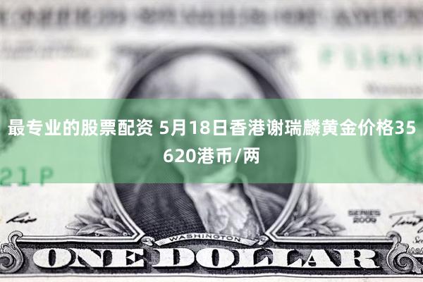 最专业的股票配资 5月18日香港谢瑞麟黄金价格35620港币/两