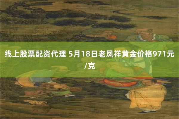 线上股票配资代理 5月18日老凤祥黄金价格971元/克