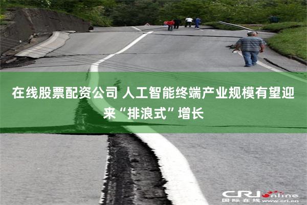 在线股票配资公司 人工智能终端产业规模有望迎来“排浪式”增长