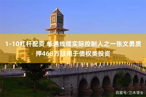 1-10杠杆配资 华通线缆实际控制人之一张文勇质押468万股用于债权类投资