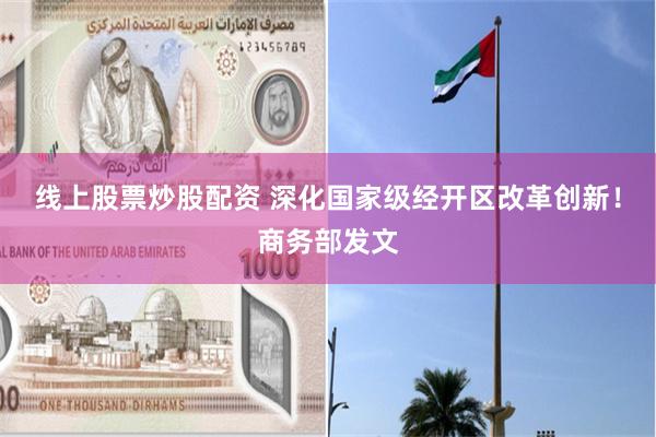 线上股票炒股配资 深化国家级经开区改革创新！商务部发文