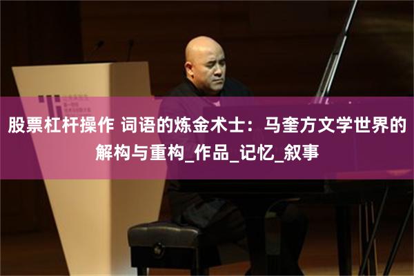 股票杠杆操作 词语的炼金术士：马奎方文学世界的解构与重构_作品_记忆_叙事