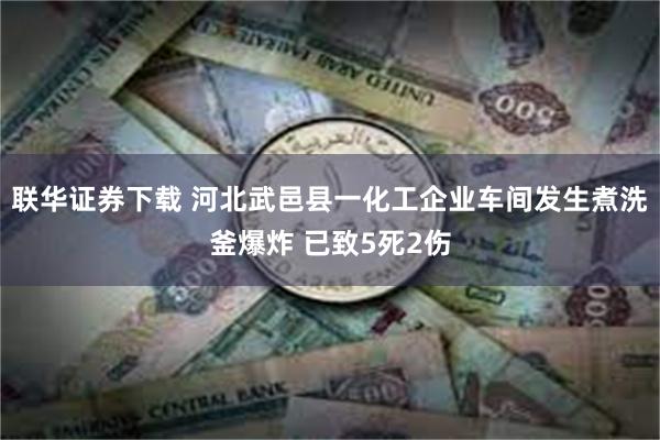联华证券下载 河北武邑县一化工企业车间发生煮洗釜爆炸 已致5死2伤