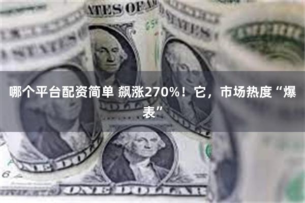 哪个平台配资简单 飙涨270%！它，市场热度“爆表”