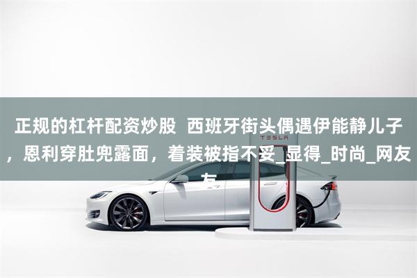 正规的杠杆配资炒股  西班牙街头偶遇伊能静儿子，恩利穿肚兜露面，着装被指不妥_显得_时尚_网友