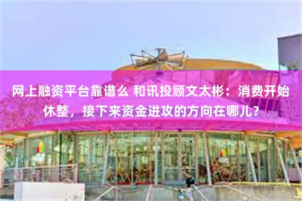 网上融资平台靠谱么 和讯投顾文太彬：消费开始休整，接下来资金进攻的方向在哪儿？