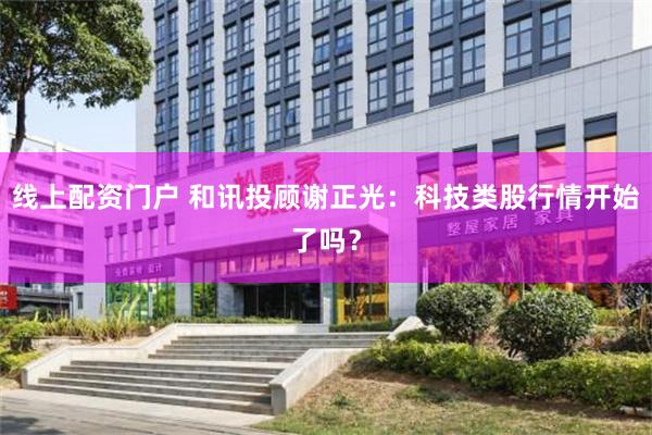 线上配资门户 和讯投顾谢正光：科技类股行情开始了吗？