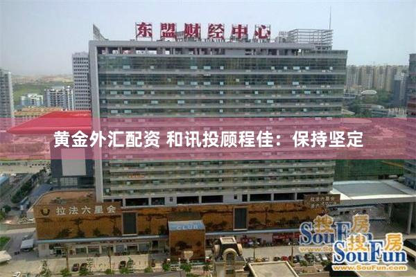 黄金外汇配资 和讯投顾程佳：保持坚定