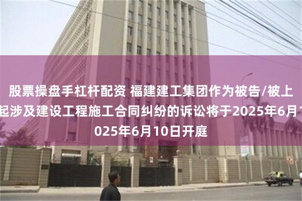 股票操盘手杠杆配资 福建建工集团作为被告/被上诉人的1起涉及建设工程施工合同纠纷的诉讼将于2025年6月10日开庭