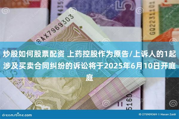 炒股如何股票配资 上药控股作为原告/上诉人的1起涉及买卖合同纠纷的诉讼将于2025年6月10日开庭