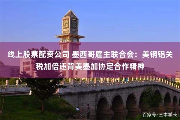 线上股票配资公司 墨西哥雇主联合会：美钢铝关税加倍违背美墨加协定合作精神