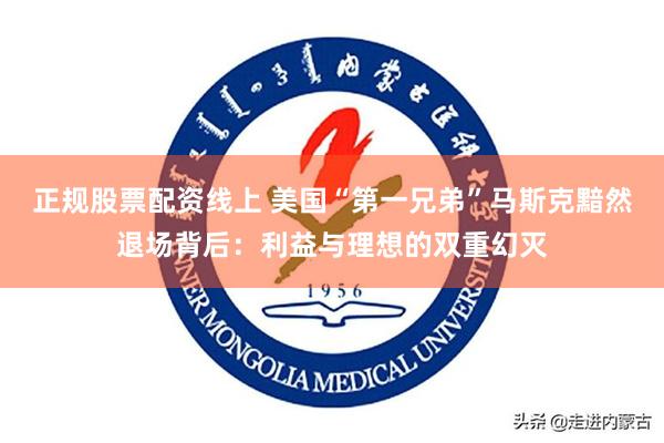 正规股票配资线上 美国“第一兄弟”马斯克黯然退场背后：利益与理想的双重幻灭
