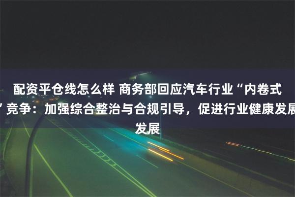 配资平仓线怎么样 商务部回应汽车行业“内卷式”竞争：加强综合整治与合规引导，促进行业健康发展