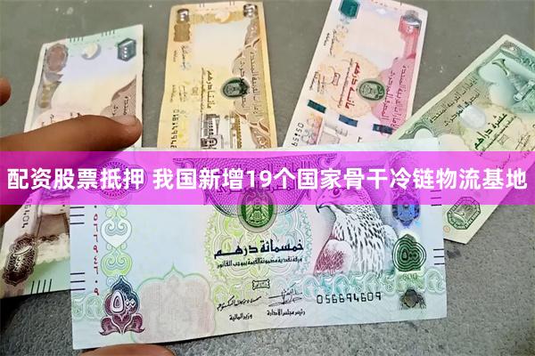 配资股票抵押 我国新增19个国家骨干冷链物流基地
