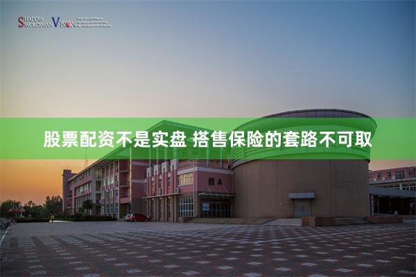 股票配资不是实盘 搭售保险的套路不可取