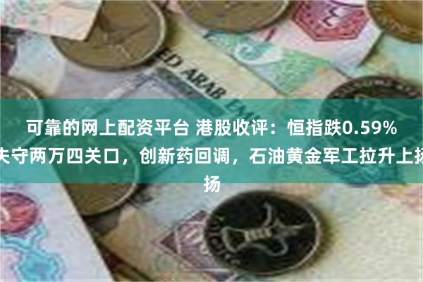 可靠的网上配资平台 港股收评：恒指跌0.59%失守两万四关口，创新药回调，石油黄金军工拉升上扬