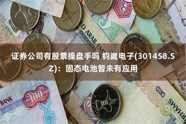 证券公司有股票操盘手吗 钧崴电子(301458.SZ)：固态电池暂未有应用