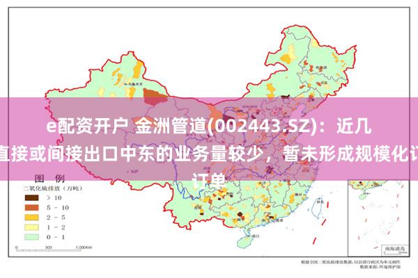 e配资开户 金洲管道(002443.SZ)：近几年直接或间接出口中东的业务量较少，暂未形成规模化订单