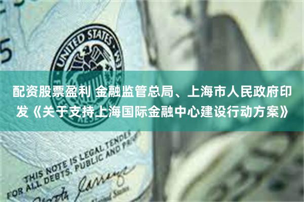 配资股票盈利 金融监管总局、上海市人民政府印发《关于支持上海国际金融中心建设行动方案》