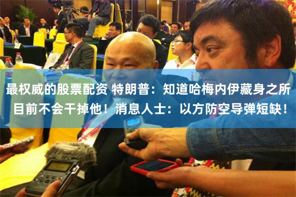 最权威的股票配资 特朗普：知道哈梅内伊藏身之所 目前不会干掉他！消息人士：以方防空导弹短缺！