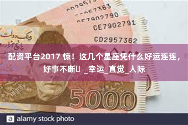 配资平台2017 惊！这几个星座凭什么好运连连，好事不断​_幸运_直觉_人际